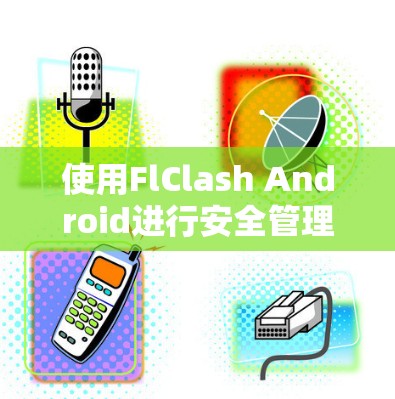 使用FlClash Android进行安全管理和设备控制的步骤如下 使用FlClash Android进行安全管理和设备控制的步骤如下