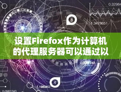 设置Firefox作为计算机的代理服务器可以通过以下步骤实现