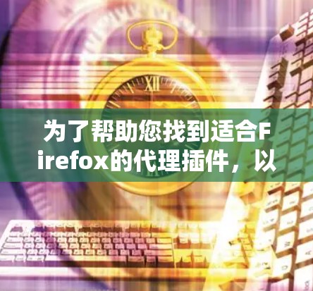 为了帮助您找到适合Firefox的代理插件，以下是不同类型的插件推荐，每个插件都附有简要介绍、功能和安装方法