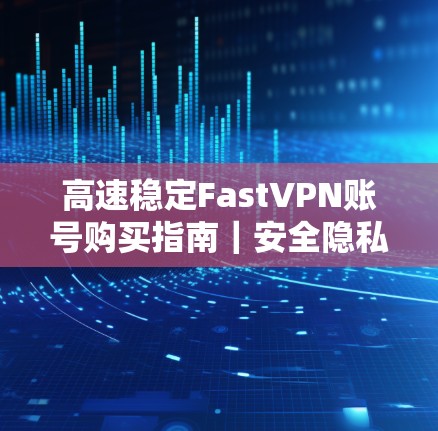 高速稳定FastVPN账号购买指南｜安全隐私保护必看！
