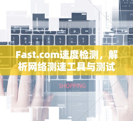Fast.com速度检测，解析网络测速工具与测试方法