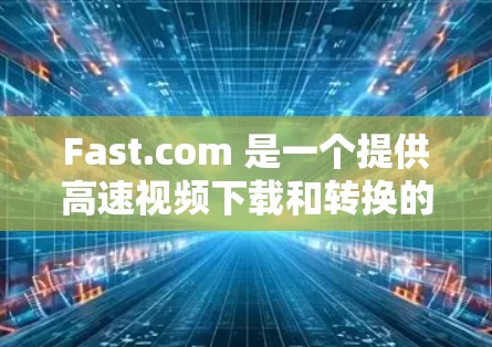 Fast.com 是一个提供高速视频下载和转换的在线服务，用户可以通过该平台快速下载或转换视频文件。以下是使用Fast.com的基本方法