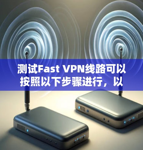 测试Fast VPN线路可以按照以下步骤进行，以确保其正常运行