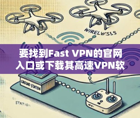 要找到Fast VPN的官网入口或下载其高速VPN软件,您可以按照以下步骤操作 要找到Fast VPN的官网入口或下载其高速VPN软件,您可以按照以下步骤操作