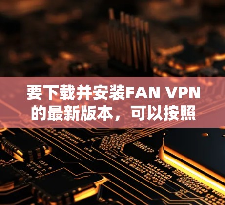 要下载并安装FAN VPN的最新版本，可以按照以下步骤操作