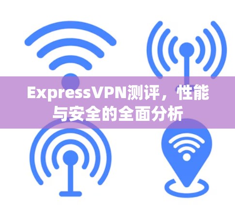 ExpressVPN测评，性能与安全的全面分析