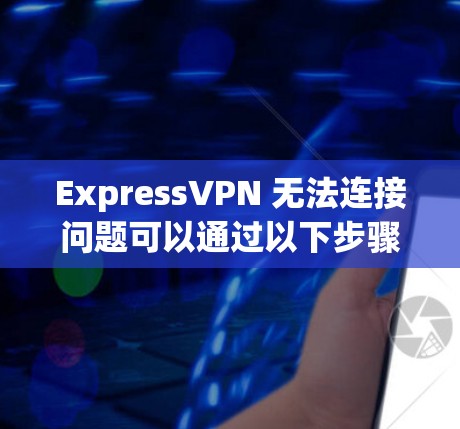 ExpressVPN 无法连接问题可以通过以下步骤进行修复