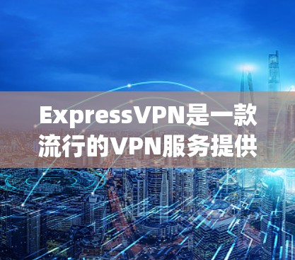 ExpressVPN是一款流行的VPN服务提供商，用户可以通过以下步骤轻松使用