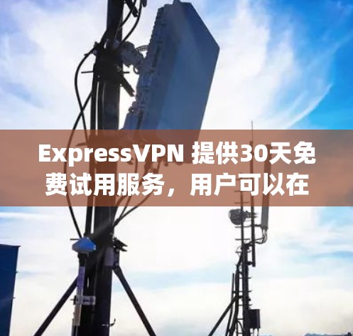 ExpressVPN 提供30天免费试用服务，用户可以在此期间体验其VPN服务。以下是ExpressVPN的主要功能介绍