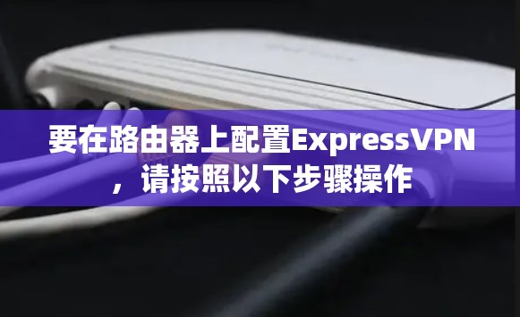 要在路由器上配置ExpressVPN，请按照以下步骤操作