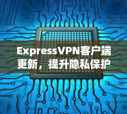 ExpressVPN客户端更新，提升隐私保护与网络安全