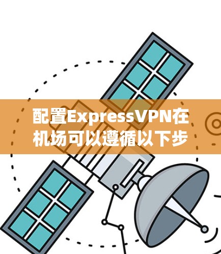 配置ExpressVPN在机场可以遵循以下步骤 配置ExpressVPN在机场可以遵循以下步骤