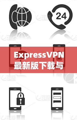 ExpressVPN最新版下载与功能深度解析 ExpressVPN最新版下载与功能深度解析