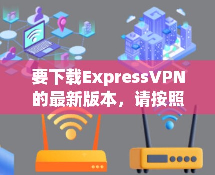 要下载ExpressVPN的最新版本,请按照以下步骤操作 要下载ExpressVPN的最新版本,请按照以下步骤操作