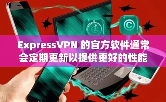 ExpressVPN 的官方软件通常会定期更新以提供更好的性能、安全性和兼容性。以下是如何获取 ExpressVPN 最新版本的步骤