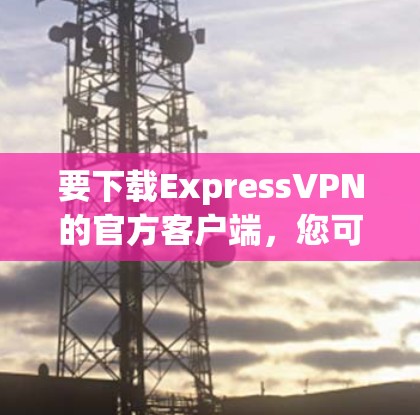 要下载ExpressVPN的官方客户端，您可以按照以下步骤操作