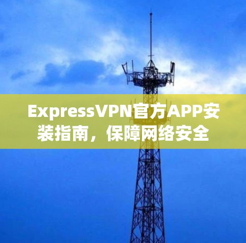 ExpressVPN官方APP安装指南，保障网络安全