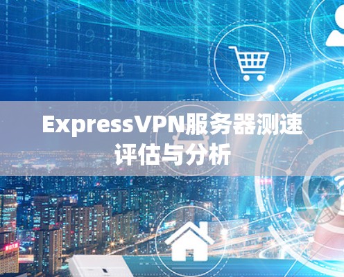 ExpressVPN服务器测速评估与分析