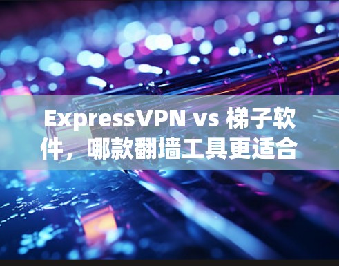 ExpressVPN vs 梯子软件，哪款翻墙工具更适合你？