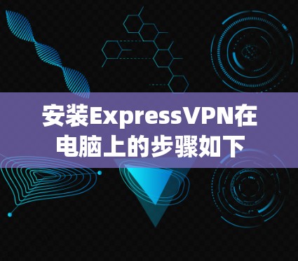 安装ExpressVPN在电脑上的步骤如下