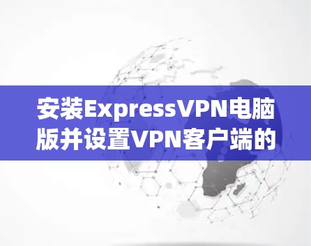 安装ExpressVPN电脑版并设置VPN客户端的步骤如下 安装ExpressVPN电脑版并设置VPN客户端的步骤如下