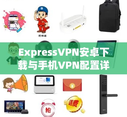 ExpressVPN安卓下载与手机VPN配置详细教程 ExpressVPN安卓下载与手机VPN配置详细教程