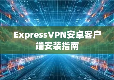 ExpressVPN安卓客户端安装指南 ExpressVPN安卓客户端安装指南