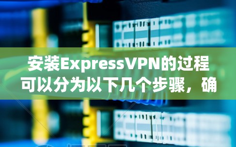 安装ExpressVPN的过程可以分为以下几个步骤，确保每一步都顺利完成