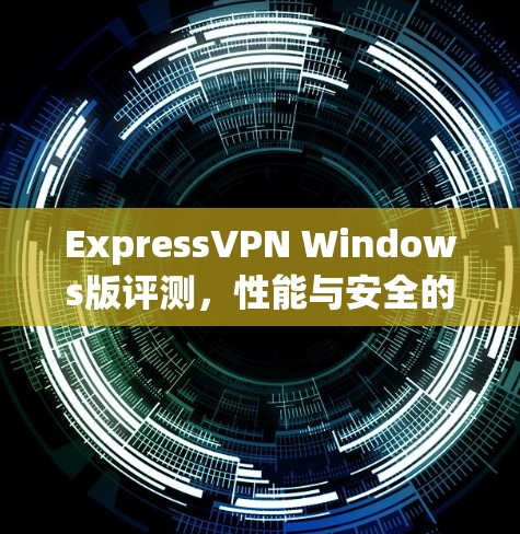 ExpressVPN Windows版评测，性能与安全的全面分析