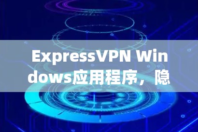 ExpressVPN Windows应用程序，隐私保护与高效连接