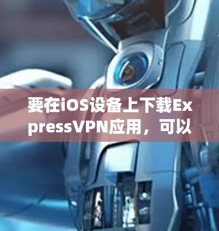 要在iOS设备上下载ExpressVPN应用，可以按照以下步骤操作
