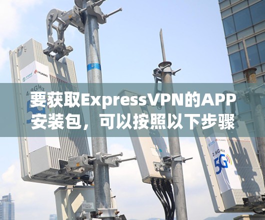 要获取ExpressVPN的APP安装包,可以按照以下步骤操作 要获取ExpressVPN的APP安装包,可以按照以下步骤操作
