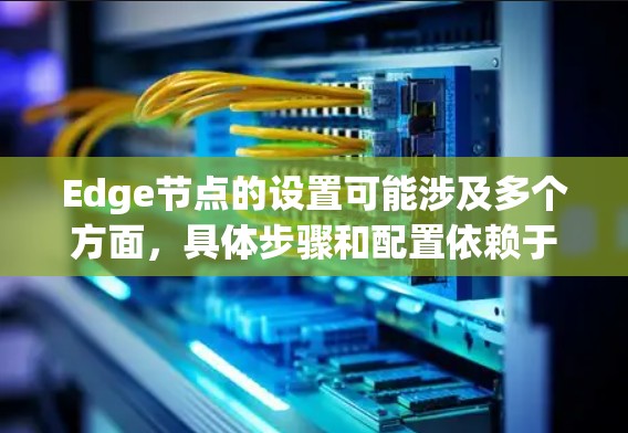Edge节点的设置可能涉及多个方面，具体步骤和配置依赖于你使用的平台和环境。以下是一些常见的Edge节点设置步骤和注意事项