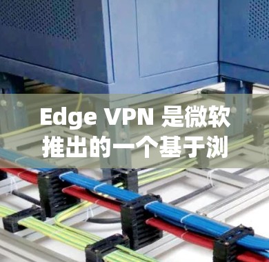 Edge VPN 是微软推出的一个基于浏览器的VPN工具，旨在为用户提供便捷的网络访问服务。以下是对Edge VPN的详细分析和总结