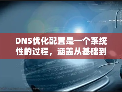 DNS优化配置是一个系统性的过程，涵盖从基础到高级的配置方法。以下是对DNS优化配置的分步骤总结，帮助你逐步实现和理解
