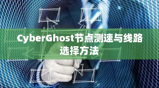 CyberGhost节点测速与线路选择方法