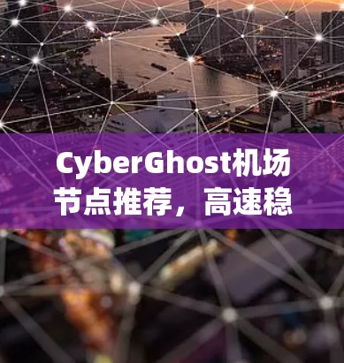 CyberGhost机场节点推荐，高速稳定性分析