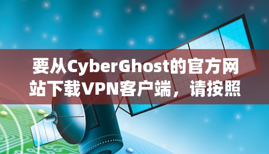要从CyberGhost的官方网站下载VPN客户端,请按照以下步骤操作 要从CyberGhost的官方网站下载VPN客户端,请按照以下步骤操作