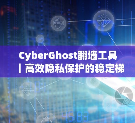 CyberGhost翻墙工具｜高效隐私保护的稳定梯子