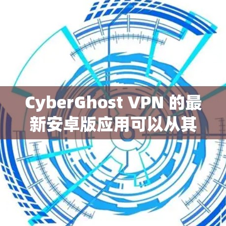 CyberGhost VPN 的最新安卓版应用可以从其官方网站或相关的应用商店下载。以下是您可以采取的步骤