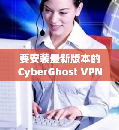 要安装最新版本的CyberGhost VPN，请按照以下步骤操作