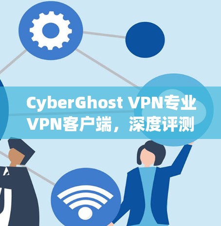 CyberGhost VPN专业VPN客户端,深度评测与实用解析 CyberGhost VPN专业VPN客户端,深度评测与实用解析