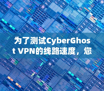 为了测试CyberGhost VPN的线路速度，您可以按照以下步骤进行