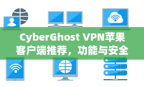 CyberGhost VPN苹果客户端推荐,功能与安全性全解析 CyberGhost VPN苹果客户端推荐,功能与安全性全解析