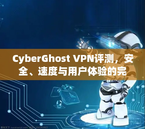CyberGhost VPN评测，安全、速度与用户体验的完美结合