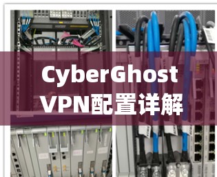 CyberGhost VPN配置详解，步骤指南