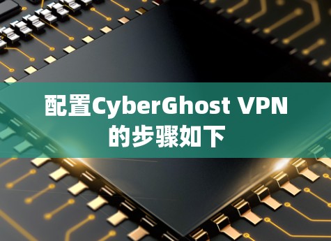 配置CyberGhost VPN的步骤如下 配置CyberGhost VPN的步骤如下