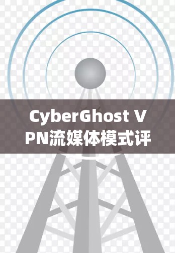 CyberGhost VPN流媒体模式评测，功能与体验分析