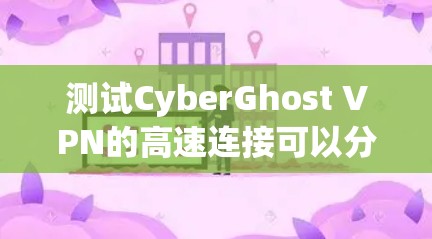 测试CyberGhost VPN的高速连接可以分为以下几个步骤