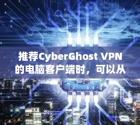推荐CyberGhost VPN的电脑客户端时，可以从以下几个方面进行评价